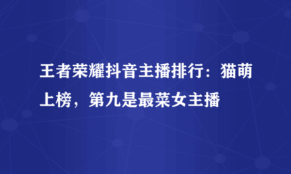 王者荣耀抖音主播排行：猫萌上榜，第九是最菜女主播