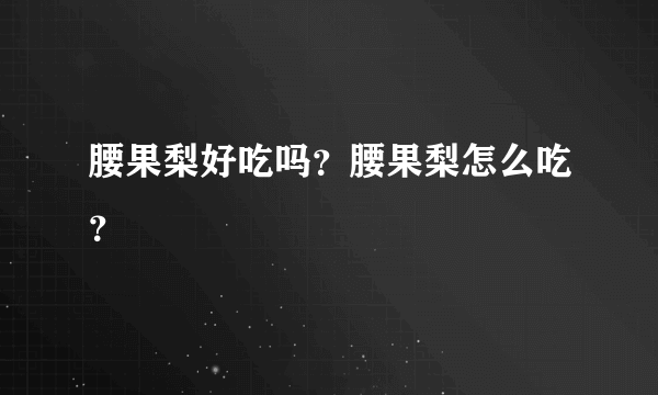 腰果梨好吃吗？腰果梨怎么吃？