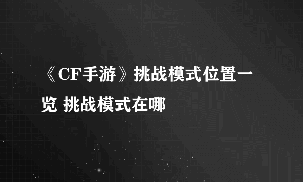 《CF手游》挑战模式位置一览 挑战模式在哪