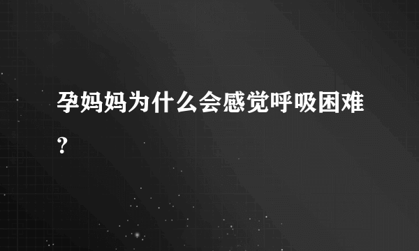 孕妈妈为什么会感觉呼吸困难？