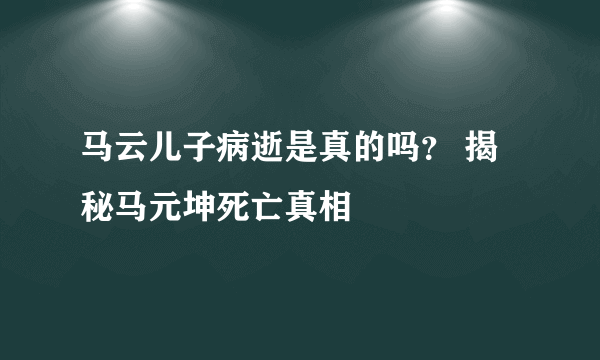 马云儿子病逝是真的吗？ 揭秘马元坤死亡真相