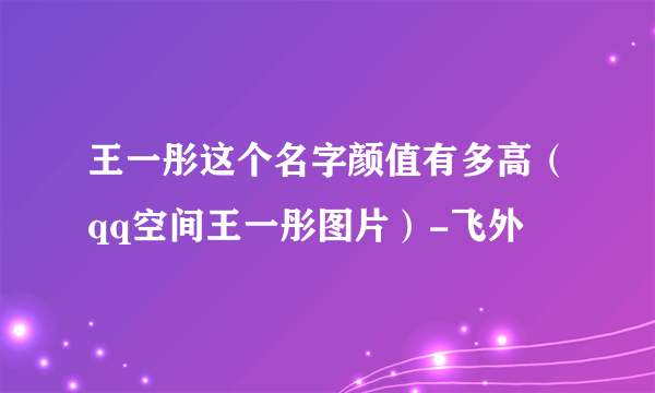 王一彤这个名字颜值有多高（qq空间王一彤图片）-飞外