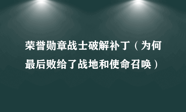 荣誉勋章战士破解补丁（为何最后败给了战地和使命召唤）