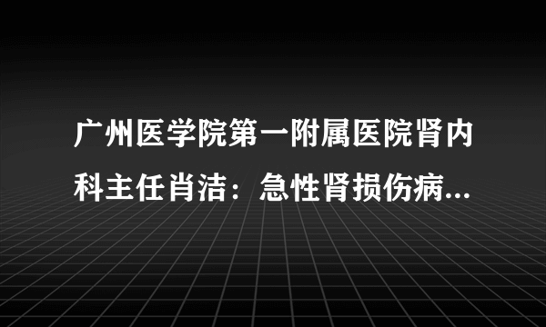 广州医学院第一附属医院肾内科主任肖洁：急性肾损伤病因复杂 使用药物不当也可引起