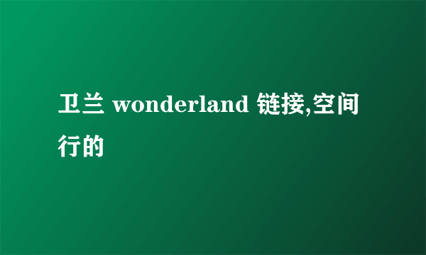 卫兰 wonderland 链接,空间行的