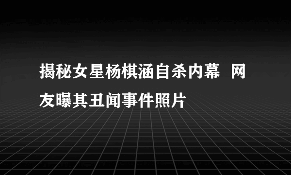 揭秘女星杨棋涵自杀内幕  网友曝其丑闻事件照片