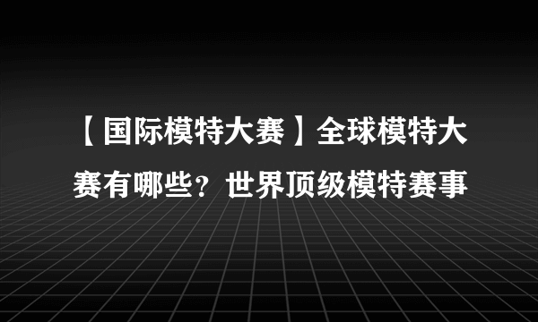 【国际模特大赛】全球模特大赛有哪些？世界顶级模特赛事