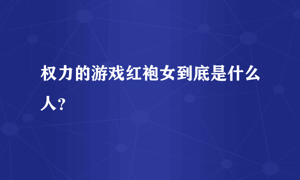 权力的游戏红袍女到底是什么人？