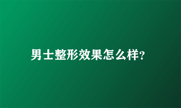 男士整形效果怎么样？