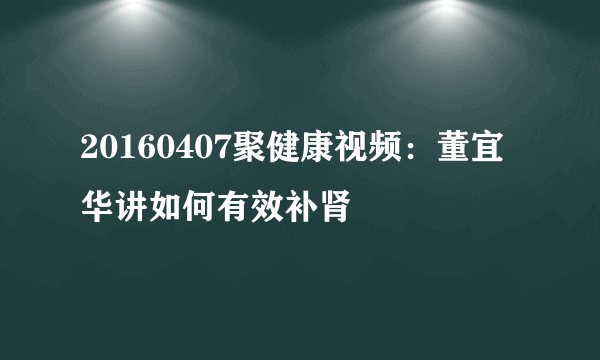 20160407聚健康视频：董宜华讲如何有效补肾