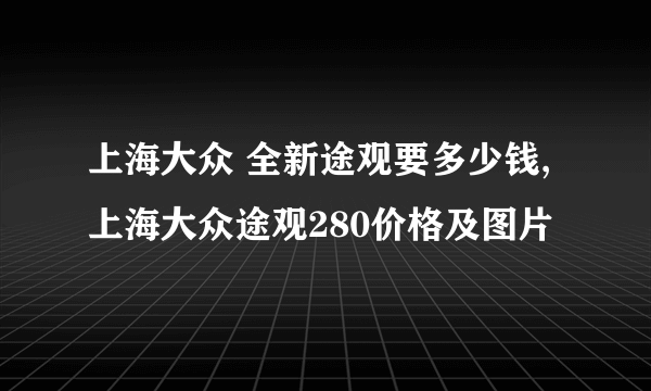 上海大众 全新途观要多少钱,上海大众途观280价格及图片