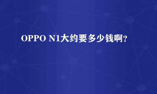 OPPO N1大约要多少钱啊？