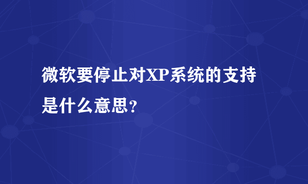 微软要停止对XP系统的支持是什么意思？