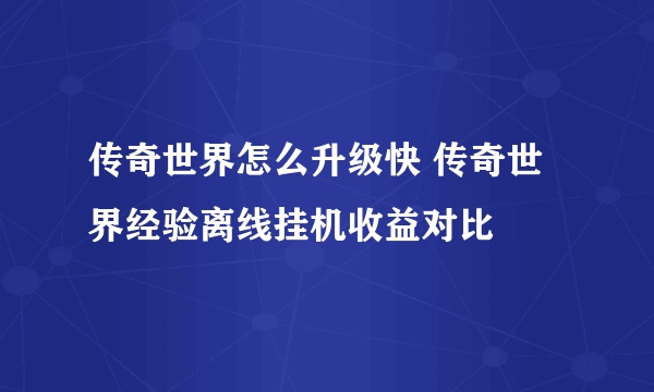 传奇世界怎么升级快 传奇世界经验离线挂机收益对比