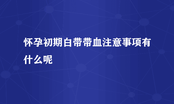 怀孕初期白带带血注意事项有什么呢