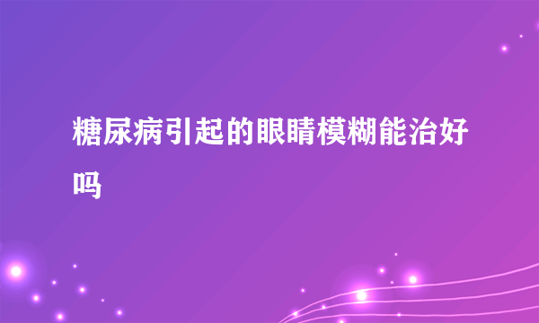 糖尿病引起的眼睛模糊能治好吗