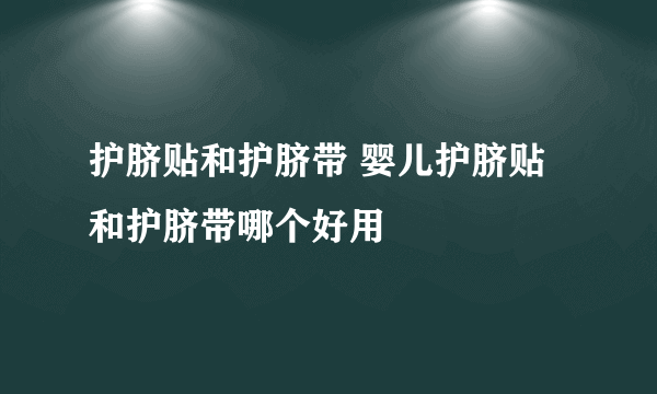 护脐贴和护脐带 婴儿护脐贴和护脐带哪个好用