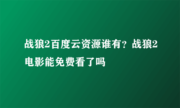 战狼2百度云资源谁有？战狼2电影能免费看了吗