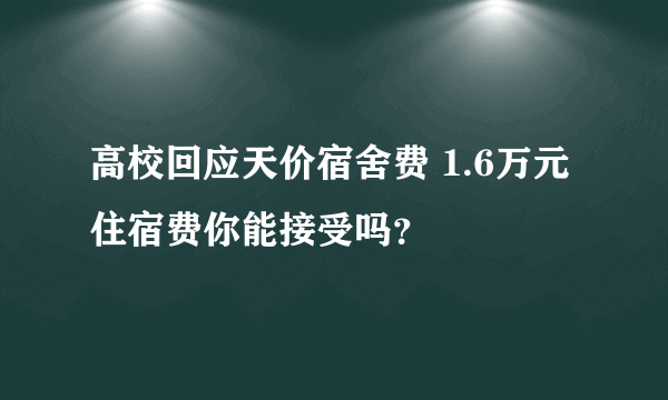 高校回应天价宿舍费 1.6万元住宿费你能接受吗？