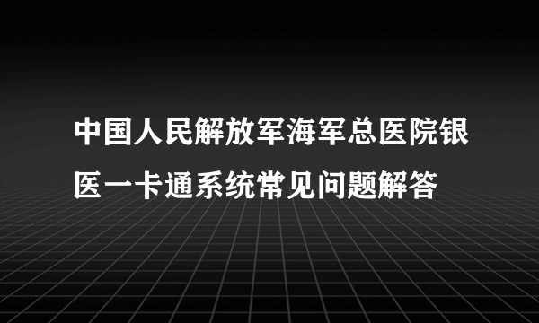 中国人民解放军海军总医院银医一卡通系统常见问题解答