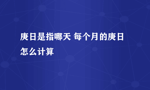 庚日是指哪天 每个月的庚日怎么计算