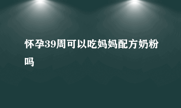 怀孕39周可以吃妈妈配方奶粉吗