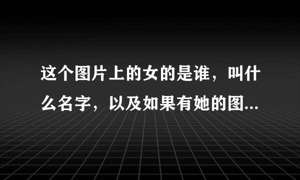 这个图片上的女的是谁，叫什么名字，以及如果有她的图片或者头像把地址给我。