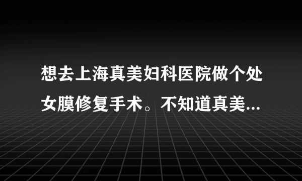 想去上海真美妇科医院做个处女膜修复手术。不知道真美医院能注意我的隐私！！