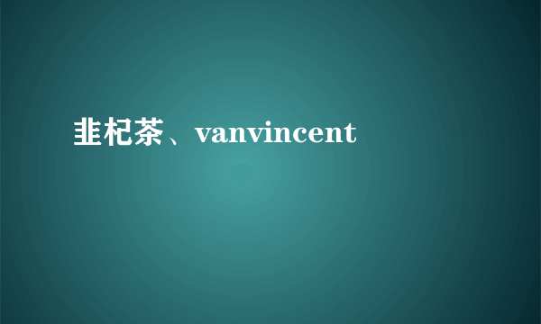 韭杞茶、vanvincent