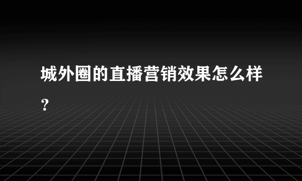 城外圈的直播营销效果怎么样？