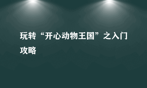 玩转“开心动物王国”之入门攻略