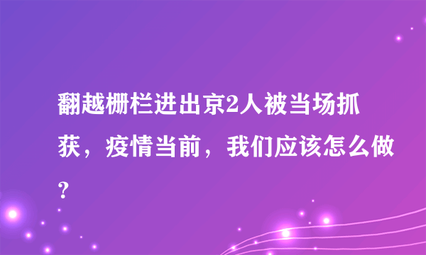 翻越栅栏进出京2人被当场抓获，疫情当前，我们应该怎么做？