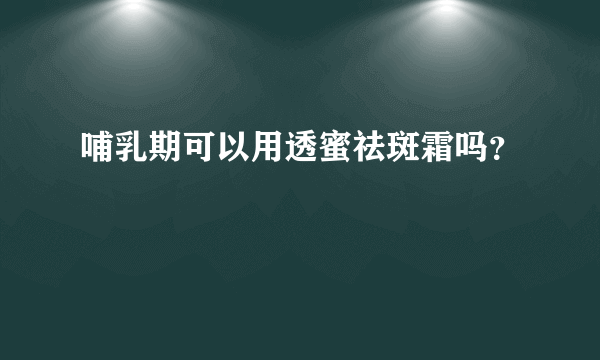 哺乳期可以用透蜜祛斑霜吗？