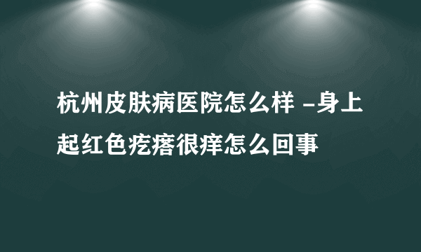 杭州皮肤病医院怎么样 -身上起红色疙瘩很痒怎么回事