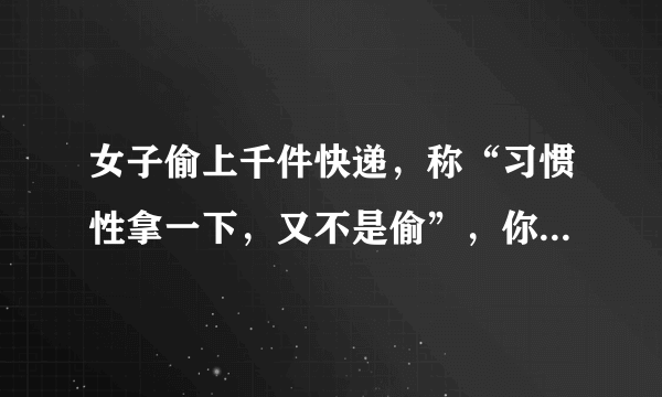 女子偷上千件快递，称“习惯性拿一下，又不是偷”，你怎么看？