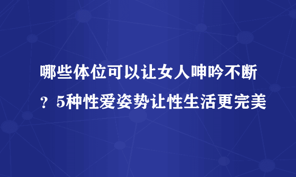 哪些体位可以让女人呻吟不断？5种性爱姿势让性生活更完美