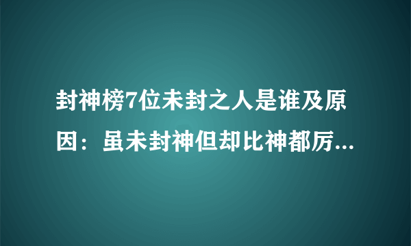 封神榜7位未封之人是谁及原因：虽未封神但却比神都厉害-飞外网