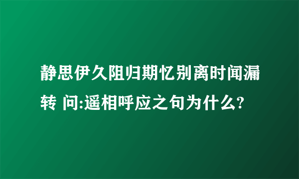 静思伊久阻归期忆别离时闻漏转 问:遥相呼应之句为什么?