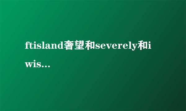 ftisland奢望和severely和i wish的中文音译歌词,谢谢O(∩_∩)O谢谢