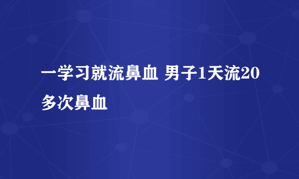 一学习就流鼻血 男子1天流20多次鼻血