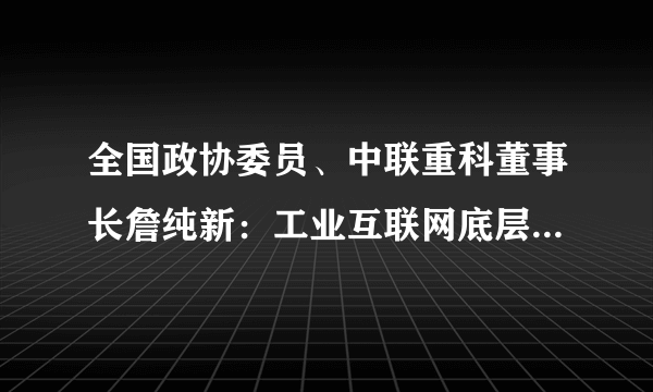 全国政协委员、中联重科董事长詹纯新：工业互联网底层核心技术瓶颈亟待突破