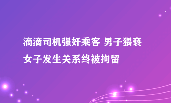 滴滴司机强奸乘客 男子猥亵女子发生关系终被拘留