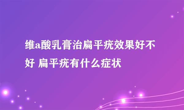 维a酸乳膏治扁平疣效果好不好 扁平疣有什么症状