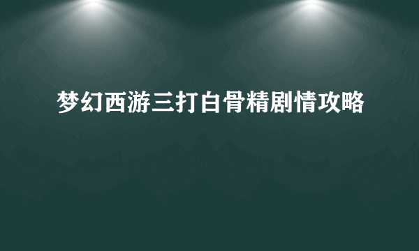 梦幻西游三打白骨精剧情攻略