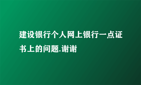 建设银行个人网上银行一点证书上的问题.谢谢