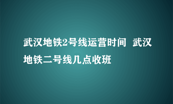 武汉地铁2号线运营时间  武汉地铁二号线几点收班