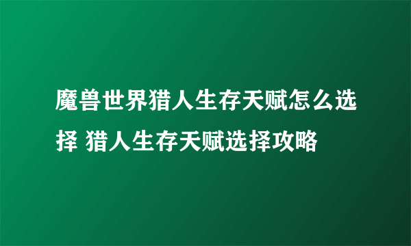 魔兽世界猎人生存天赋怎么选择 猎人生存天赋选择攻略