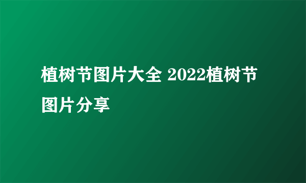 植树节图片大全 2022植树节图片分享