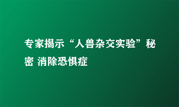 专家揭示“人兽杂交实验”秘密 消除恐惧症