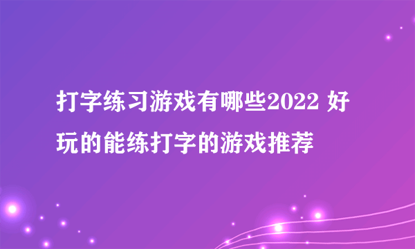 打字练习游戏有哪些2022 好玩的能练打字的游戏推荐